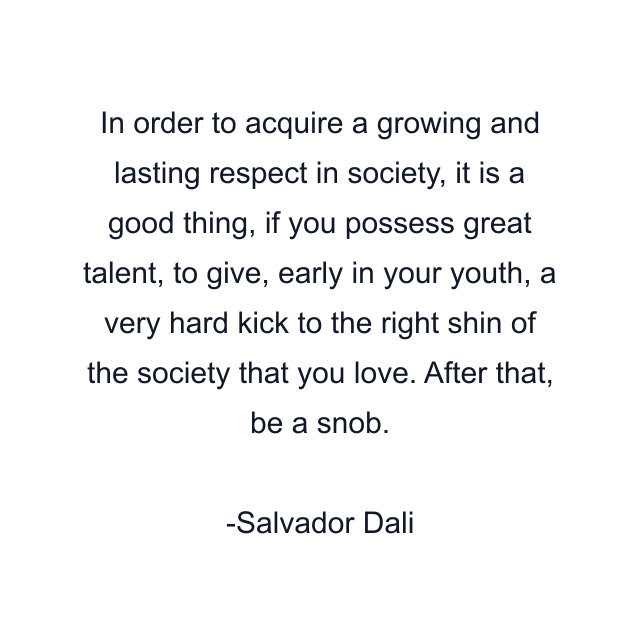 In order to acquire a growing and lasting respect in society, it is a good thing, if you possess great talent, to give, early in your youth, a very hard kick to the right shin of the society that you love. After that, be a snob.