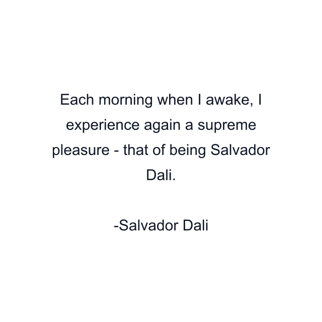 Each morning when I awake, I experience again a supreme pleasure - that of being Salvador Dali.