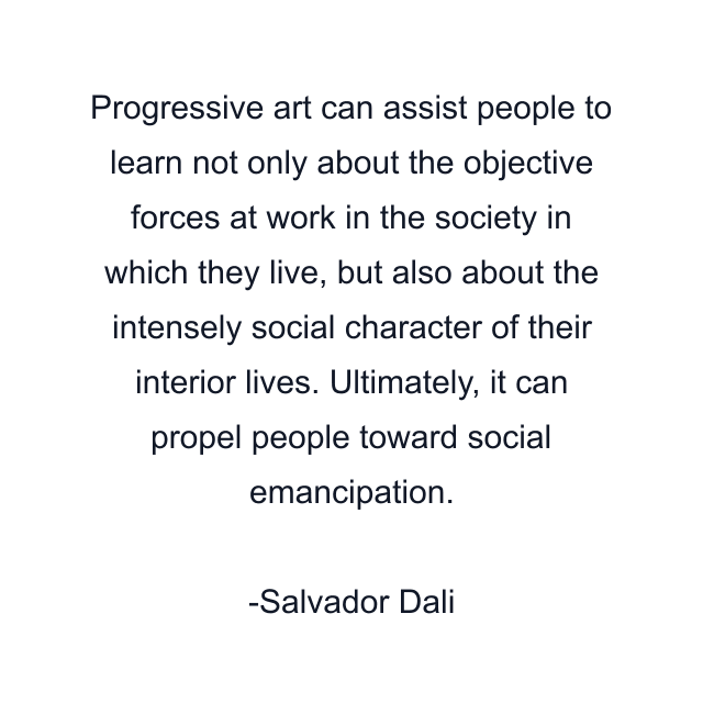 Progressive art can assist people to learn not only about the objective forces at work in the society in which they live, but also about the intensely social character of their interior lives. Ultimately, it can propel people toward social emancipation.