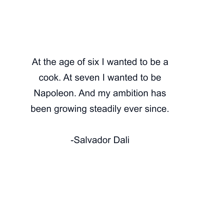 At the age of six I wanted to be a cook. At seven I wanted to be Napoleon. And my ambition has been growing steadily ever since.