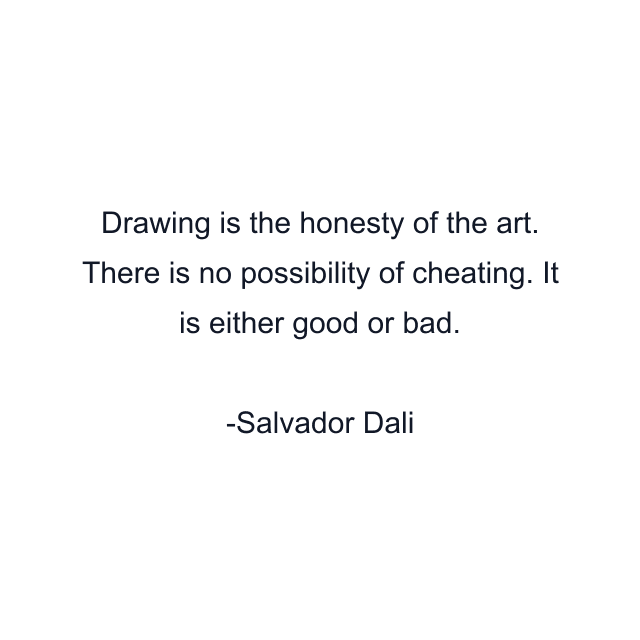 Drawing is the honesty of the art. There is no possibility of cheating. It is either good or bad.