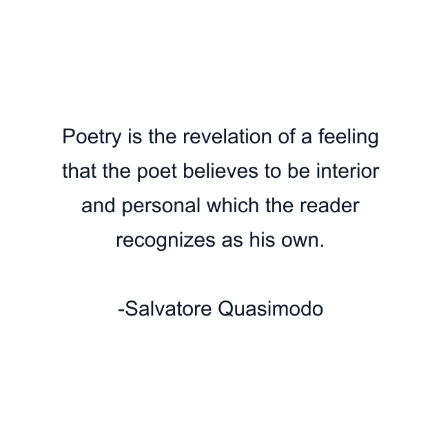 Poetry is the revelation of a feeling that the poet believes to be interior and personal which the reader recognizes as his own.