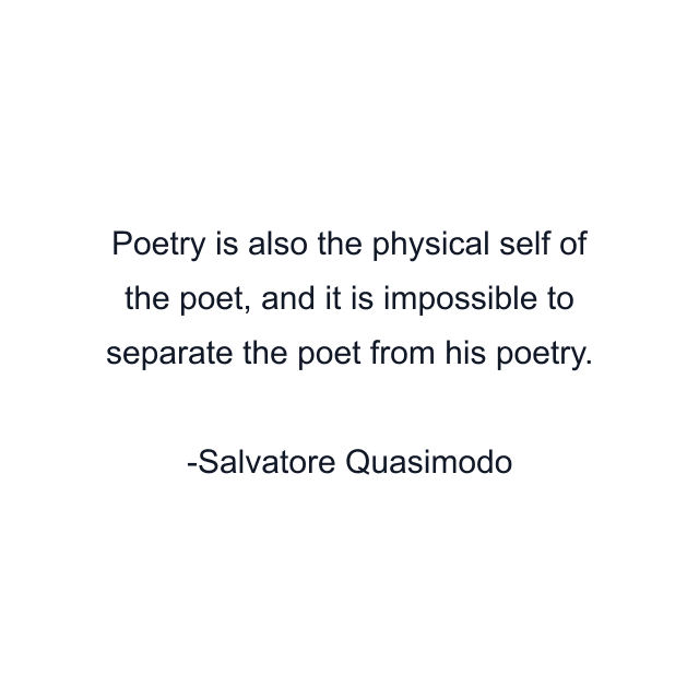 Poetry is also the physical self of the poet, and it is impossible to separate the poet from his poetry.