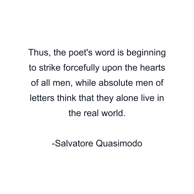 Thus, the poet's word is beginning to strike forcefully upon the hearts of all men, while absolute men of letters think that they alone live in the real world.