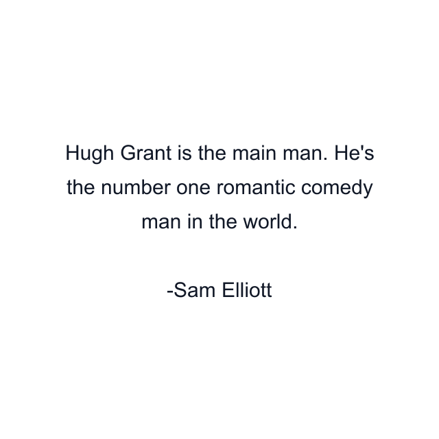 Hugh Grant is the main man. He's the number one romantic comedy man in the world.