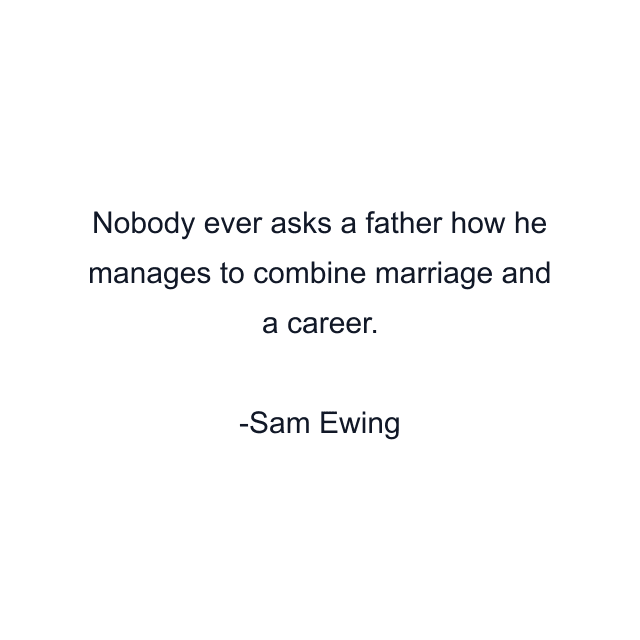 Nobody ever asks a father how he manages to combine marriage and a career.