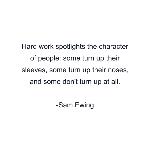 Hard work spotlights the character of people: some turn up their sleeves, some turn up their noses, and some don't turn up at all.