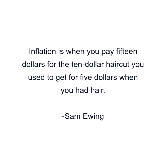 Inflation is when you pay fifteen dollars for the ten-dollar haircut you used to get for five dollars when you had hair.