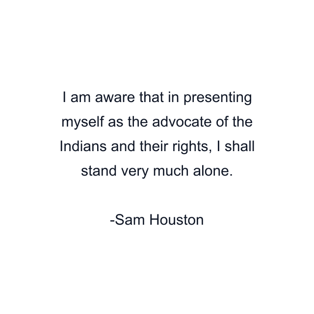 I am aware that in presenting myself as the advocate of the Indians and their rights, I shall stand very much alone.