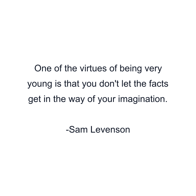 One of the virtues of being very young is that you don't let the facts get in the way of your imagination.