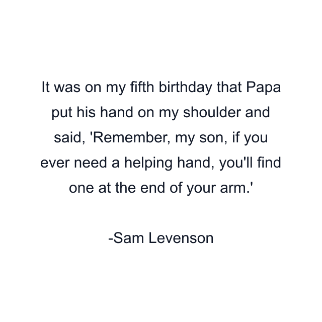 It was on my fifth birthday that Papa put his hand on my shoulder and said, 'Remember, my son, if you ever need a helping hand, you'll find one at the end of your arm.'