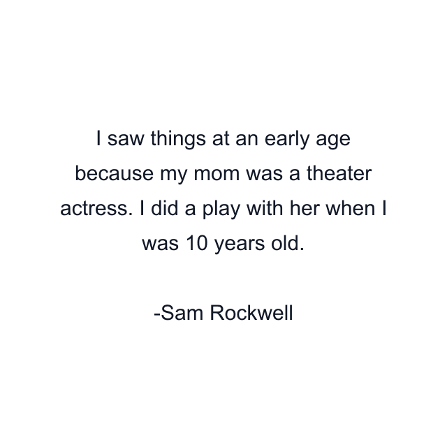 I saw things at an early age because my mom was a theater actress. I did a play with her when I was 10 years old.