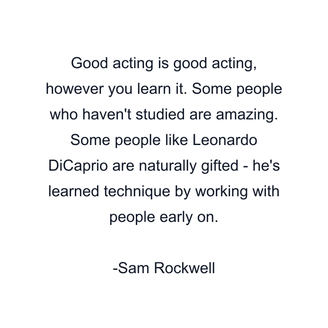 Good acting is good acting, however you learn it. Some people who haven't studied are amazing. Some people like Leonardo DiCaprio are naturally gifted - he's learned technique by working with people early on.