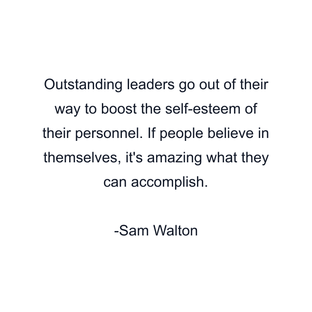 Outstanding leaders go out of their way to boost the self-esteem of their personnel. If people believe in themselves, it's amazing what they can accomplish.