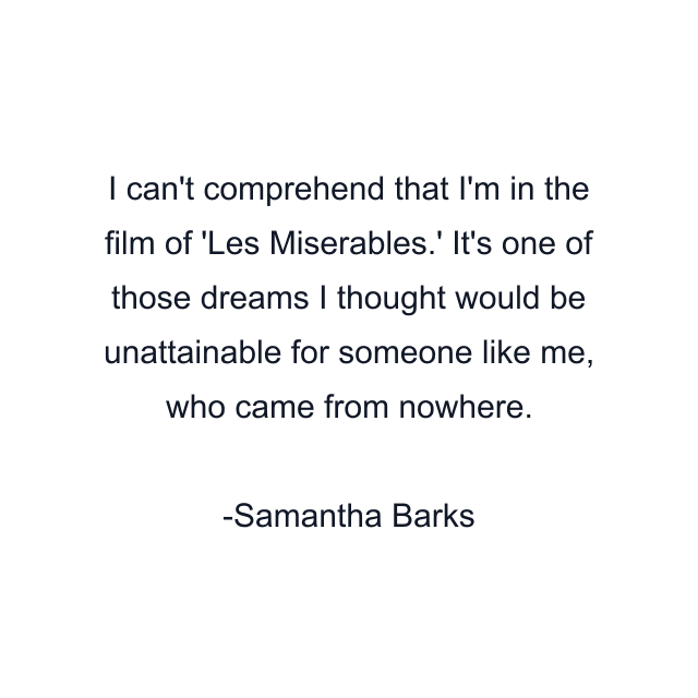 I can't comprehend that I'm in the film of 'Les Miserables.' It's one of those dreams I thought would be unattainable for someone like me, who came from nowhere.