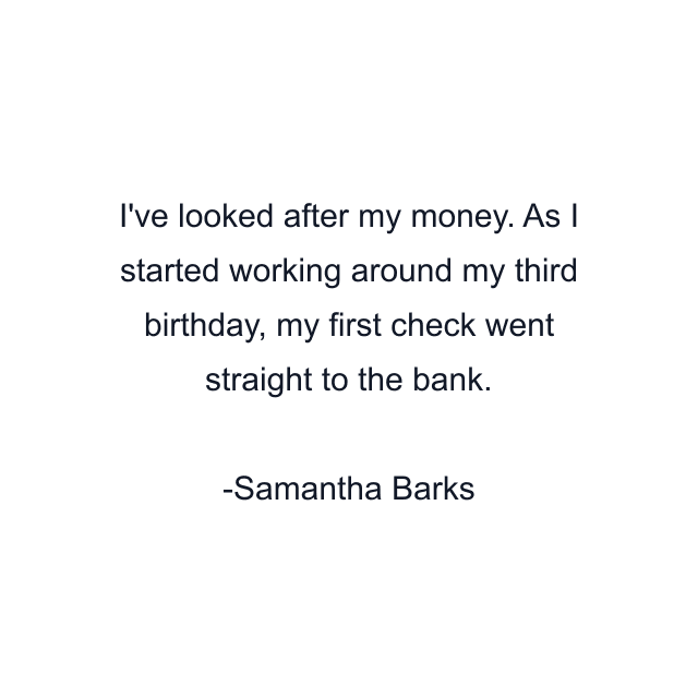 I've looked after my money. As I started working around my third birthday, my first check went straight to the bank.