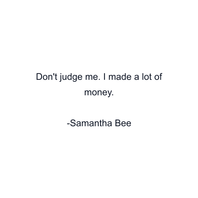 Don't judge me. I made a lot of money.