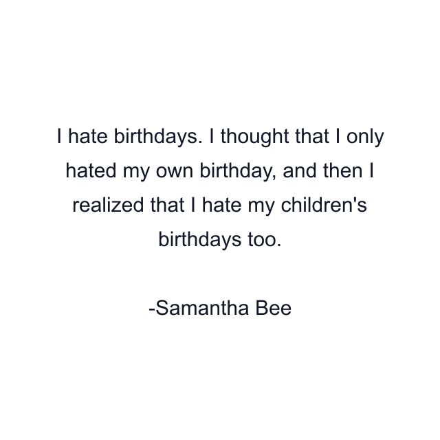 I hate birthdays. I thought that I only hated my own birthday, and then I realized that I hate my children's birthdays too.