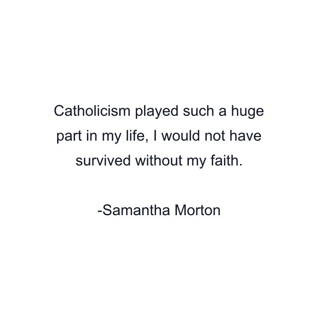 Catholicism played such a huge part in my life, I would not have survived without my faith.