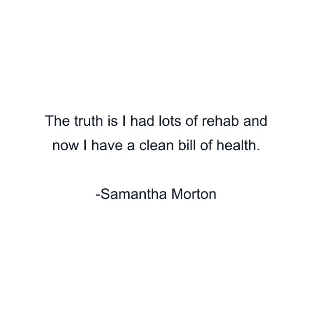 The truth is I had lots of rehab and now I have a clean bill of health.