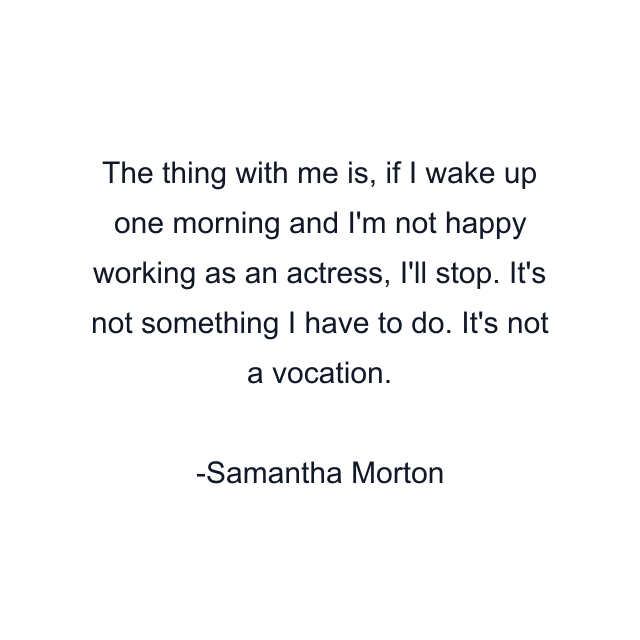 The thing with me is, if I wake up one morning and I'm not happy working as an actress, I'll stop. It's not something I have to do. It's not a vocation.