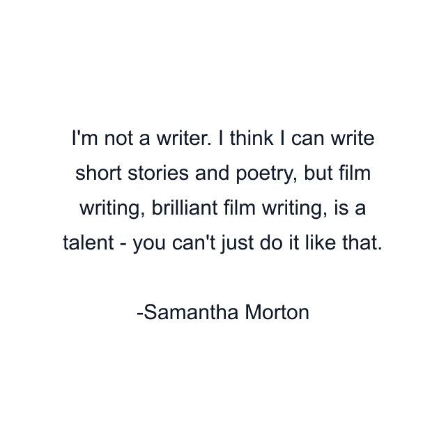 I'm not a writer. I think I can write short stories and poetry, but film writing, brilliant film writing, is a talent - you can't just do it like that.