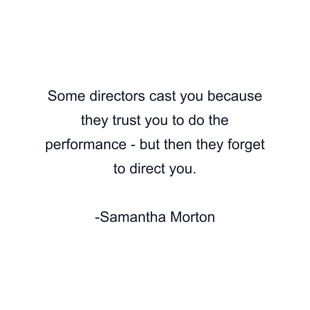 Some directors cast you because they trust you to do the performance - but then they forget to direct you.