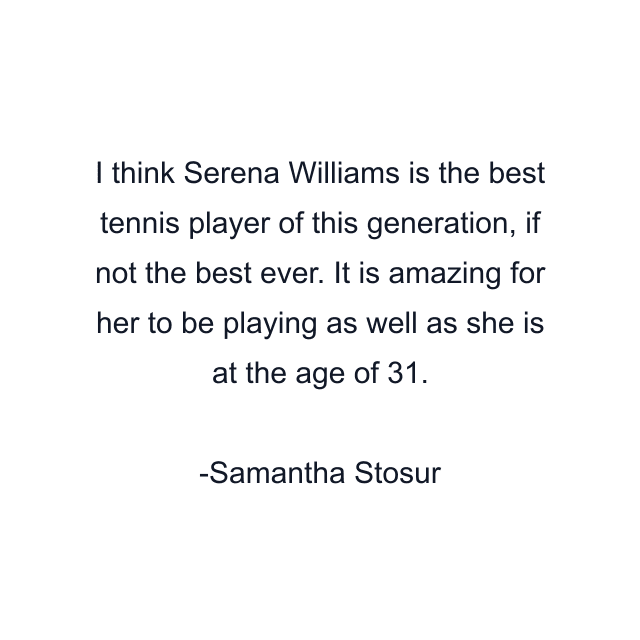 I think Serena Williams is the best tennis player of this generation, if not the best ever. It is amazing for her to be playing as well as she is at the age of 31.