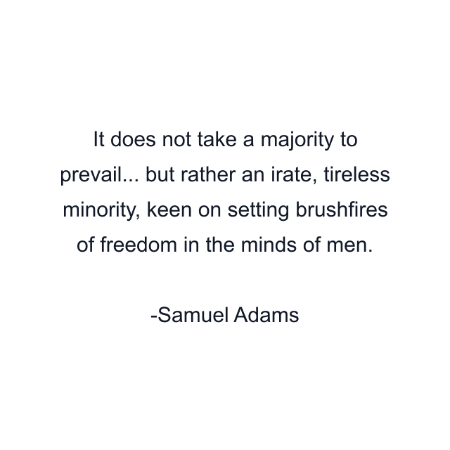 It does not take a majority to prevail... but rather an irate, tireless minority, keen on setting brushfires of freedom in the minds of men.