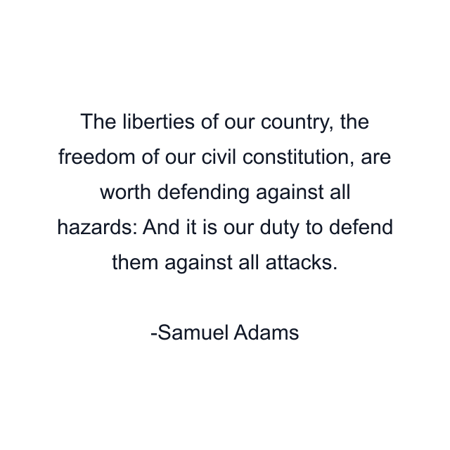 The liberties of our country, the freedom of our civil constitution, are worth defending against all hazards: And it is our duty to defend them against all attacks.