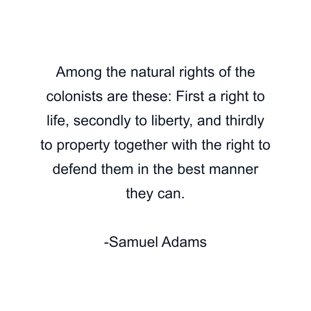 Among the natural rights of the colonists are these: First a right to life, secondly to liberty, and thirdly to property together with the right to defend them in the best manner they can.