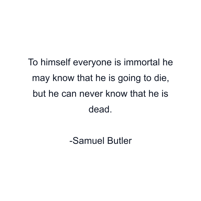 To himself everyone is immortal he may know that he is going to die, but he can never know that he is dead.