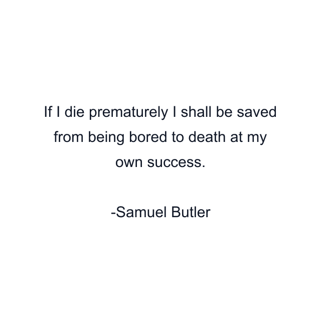 If I die prematurely I shall be saved from being bored to death at my own success.