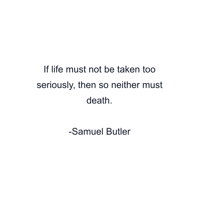 If life must not be taken too seriously, then so neither must death.