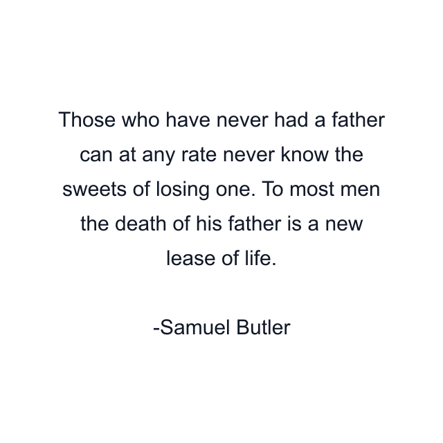 Those who have never had a father can at any rate never know the sweets of losing one. To most men the death of his father is a new lease of life.