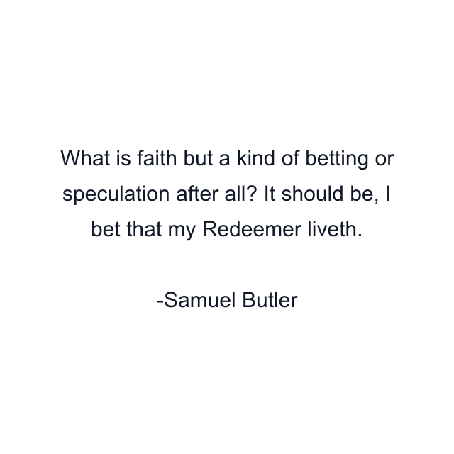 What is faith but a kind of betting or speculation after all? It should be, I bet that my Redeemer liveth.