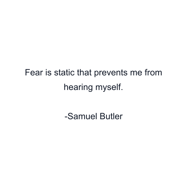 Fear is static that prevents me from hearing myself.