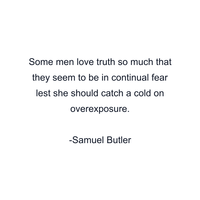 Some men love truth so much that they seem to be in continual fear lest she should catch a cold on overexposure.