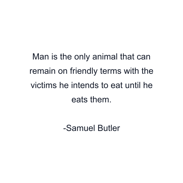 Man is the only animal that can remain on friendly terms with the victims he intends to eat until he eats them.