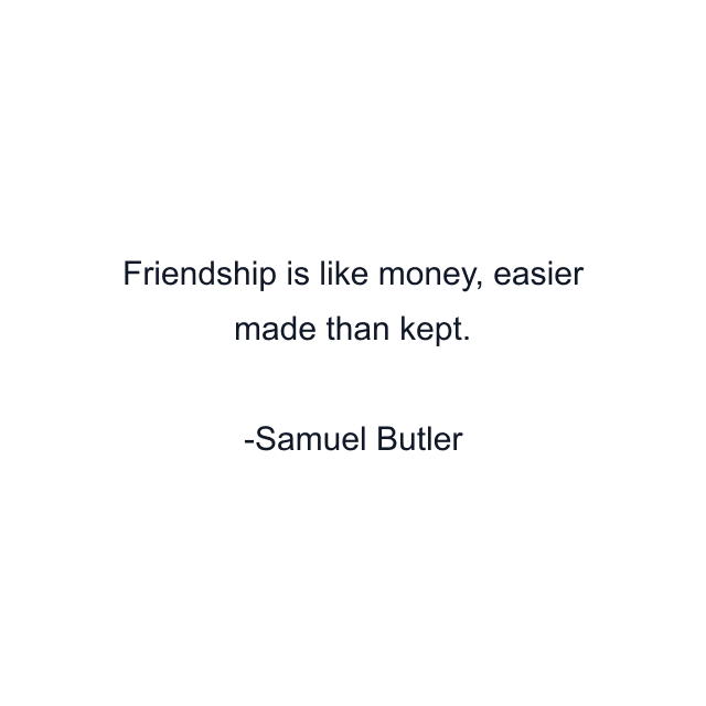 Friendship is like money, easier made than kept.