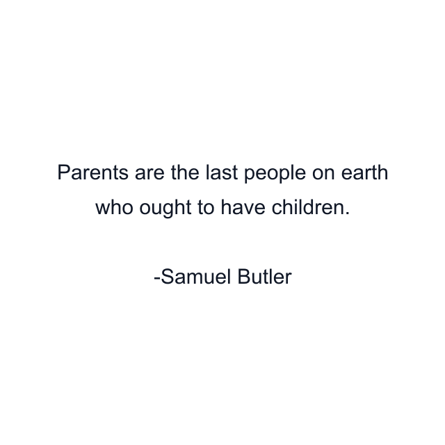 Parents are the last people on earth who ought to have children.