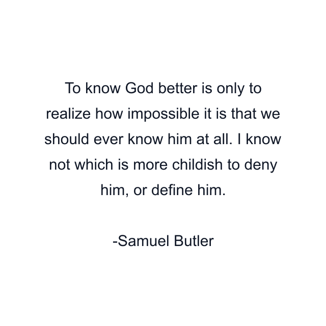 To know God better is only to realize how impossible it is that we should ever know him at all. I know not which is more childish to deny him, or define him.