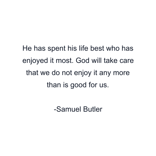 He has spent his life best who has enjoyed it most. God will take care that we do not enjoy it any more than is good for us.