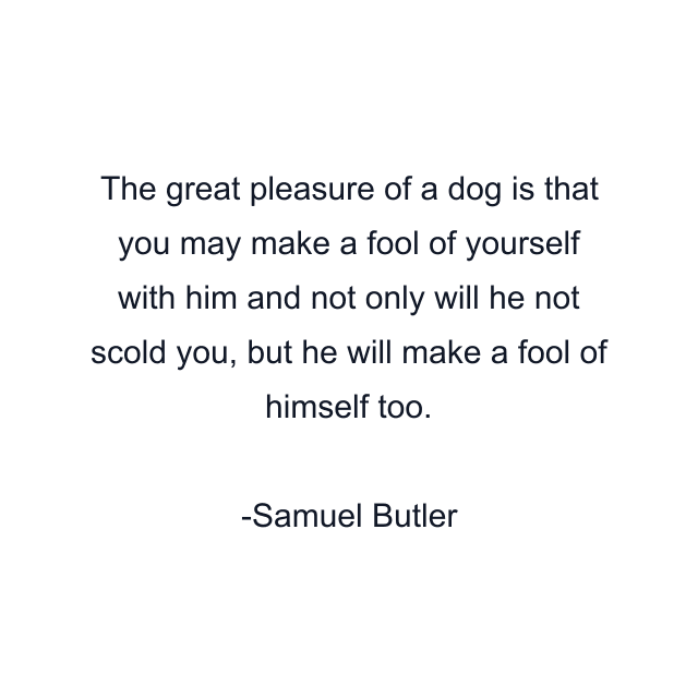 The great pleasure of a dog is that you may make a fool of yourself with him and not only will he not scold you, but he will make a fool of himself too.