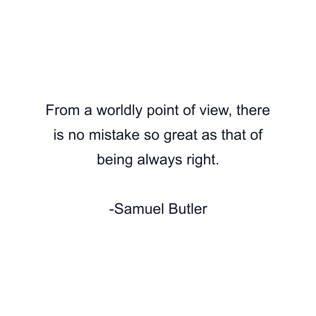 From a worldly point of view, there is no mistake so great as that of being always right.