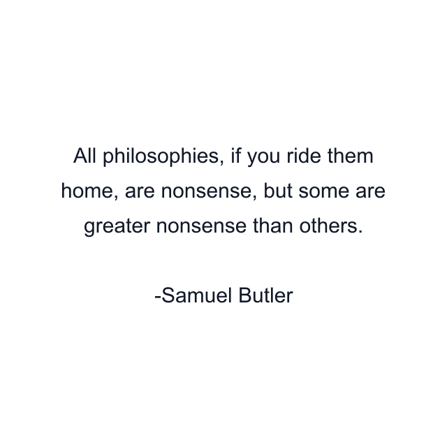 All philosophies, if you ride them home, are nonsense, but some are greater nonsense than others.