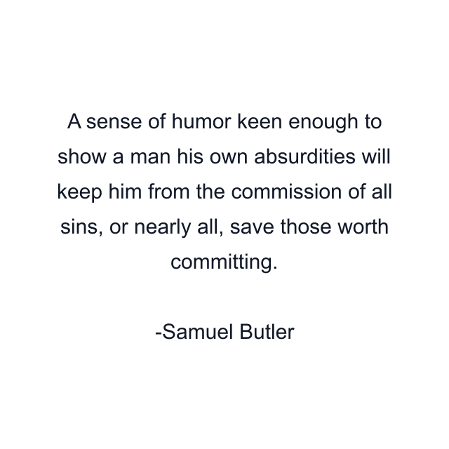 A sense of humor keen enough to show a man his own absurdities will keep him from the commission of all sins, or nearly all, save those worth committing.