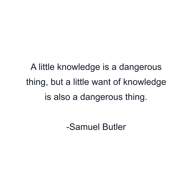 A little knowledge is a dangerous thing, but a little want of knowledge is also a dangerous thing.