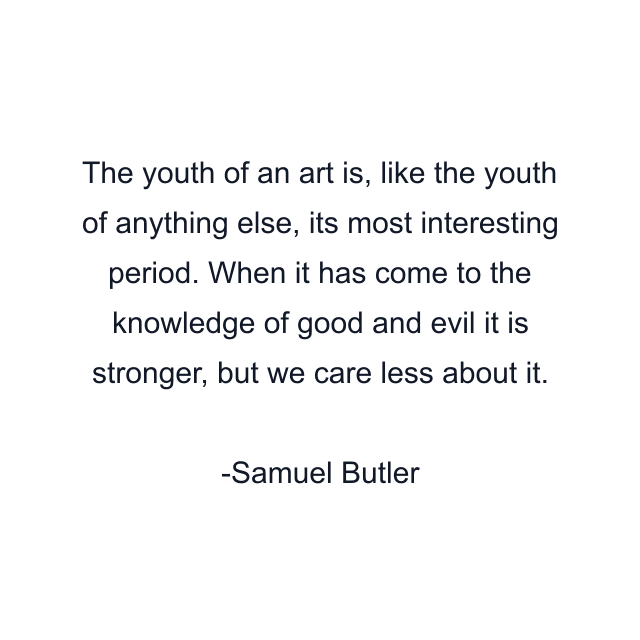 The youth of an art is, like the youth of anything else, its most interesting period. When it has come to the knowledge of good and evil it is stronger, but we care less about it.