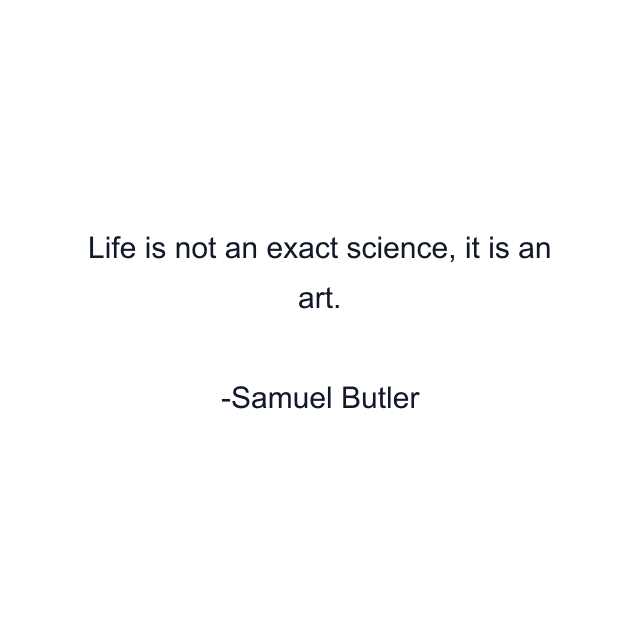 Life is not an exact science, it is an art.